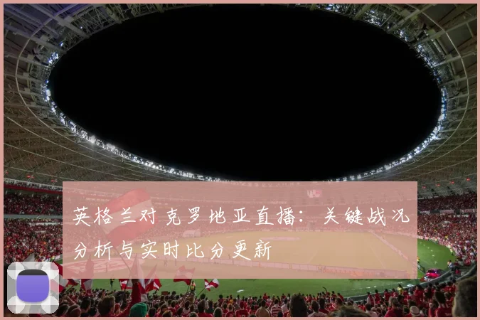 英格兰对克罗地亚直播：关键战况分析与实时比分更新