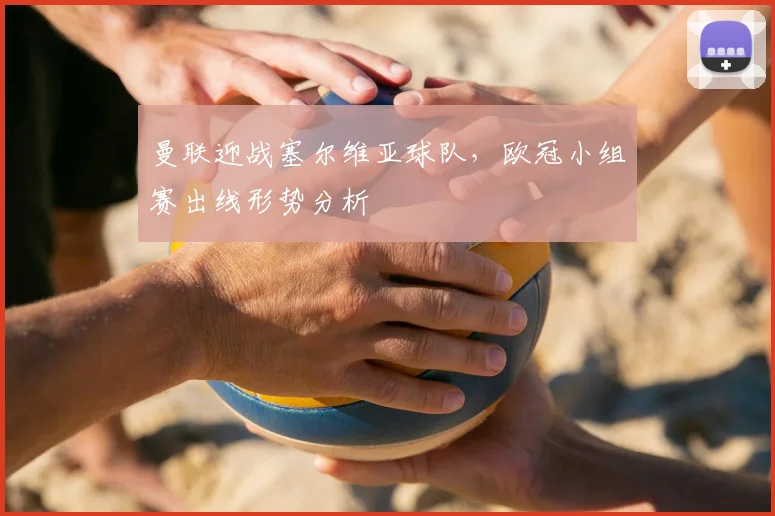 曼联迎战塞尔维亚球队，欧冠小组赛出线形势分析