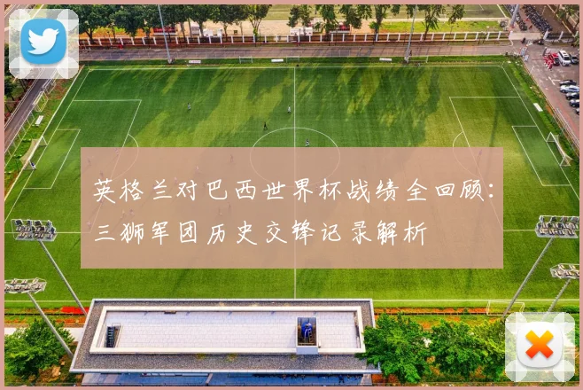 英格兰对巴西世界杯战绩全回顾：三狮军团历史交锋记录解析