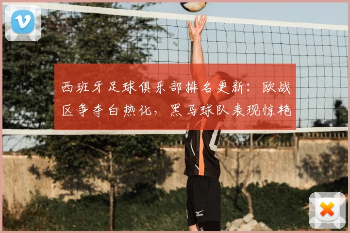 西班牙足球俱乐部排名更新：欧战区争夺白热化，黑马球队表现惊艳