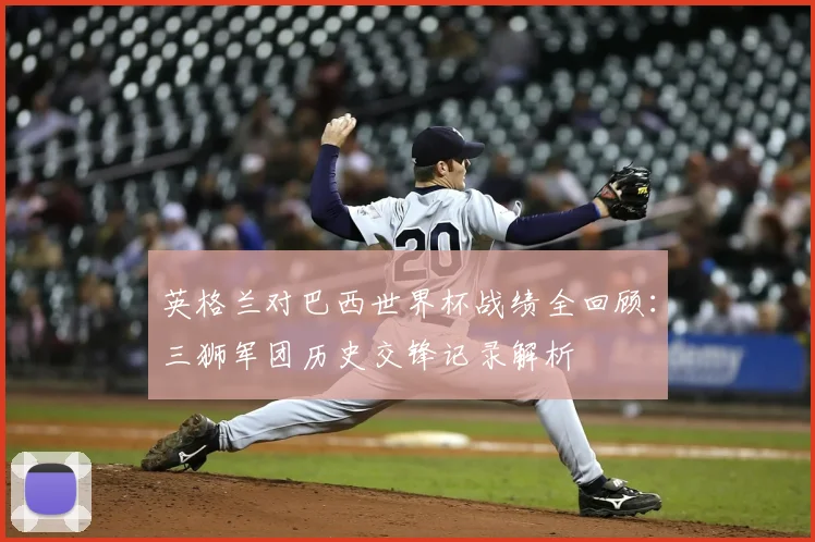 英格兰对巴西世界杯战绩全回顾：三狮军团历史交锋记录解析
