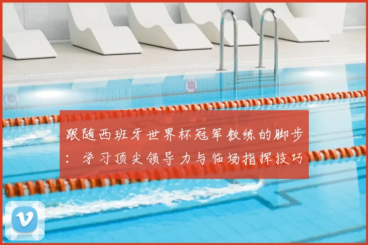 跟随西班牙世界杯冠军教练的脚步：学习顶尖领导力与临场指挥技巧