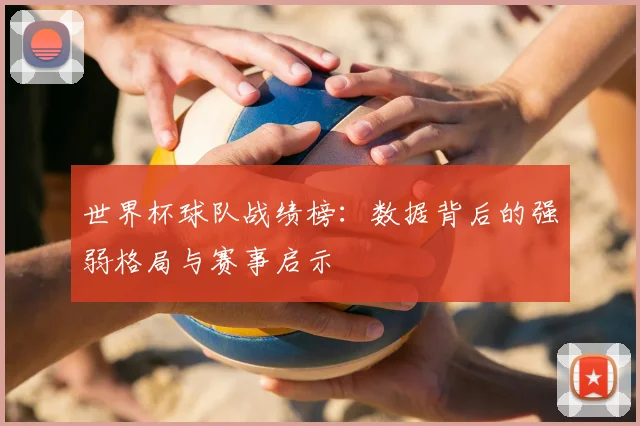 世界杯球队战绩榜:数据背后的强弱格局与赛事启示