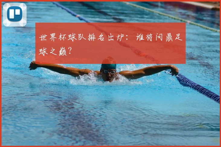 世界杯球队排名出炉:谁将问鼎足球之巅?
