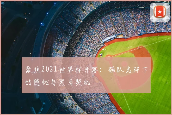 聚焦2021世界杯开赛:强队光环下的隐忧与黑马契机