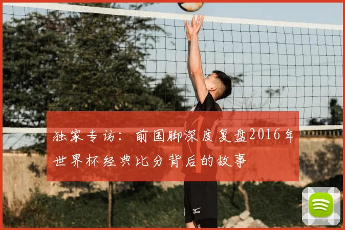 独家专访:前国脚深度复盘2016年世界杯经典比分背后的故事