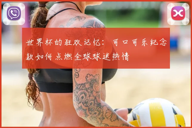 世界杯的狂欢记忆：可口可乐纪念款如何点燃全球球迷热情