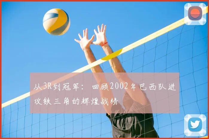 从3R到冠军:回顾2002年巴西队进攻铁三角的辉煌战绩