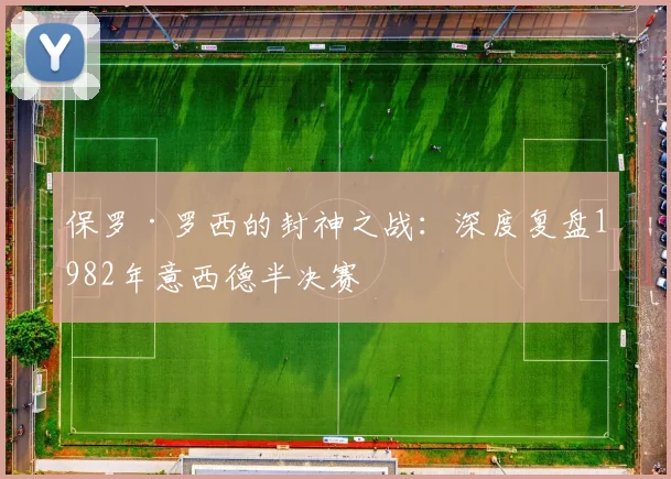 保罗·罗西的封神之战:深度复盘1982年意西德半决赛