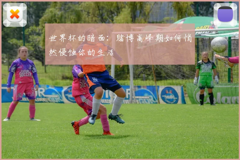 世界杯的暗面:赌博高峰期如何悄然侵蚀你的生活