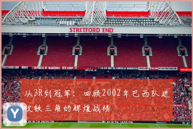 从3R到冠军:回顾2002年巴西队进攻铁三角的辉煌战绩