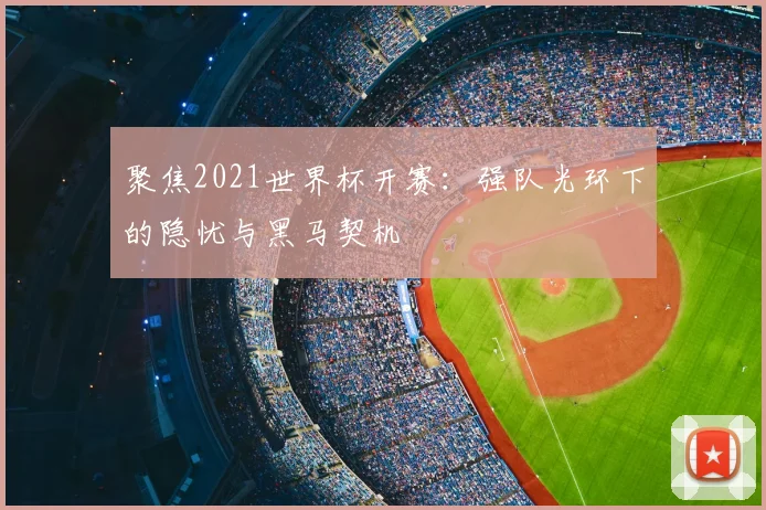 聚焦2021世界杯开赛:强队光环下的隐忧与黑马契机