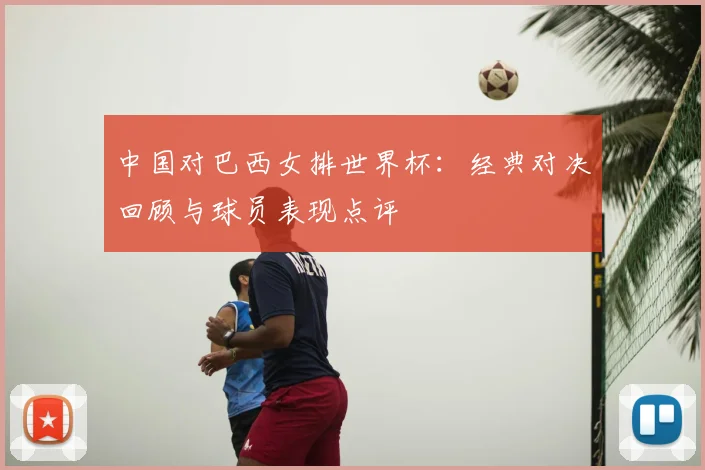 中国对巴西女排世界杯：经典对决回顾与球员表现点评