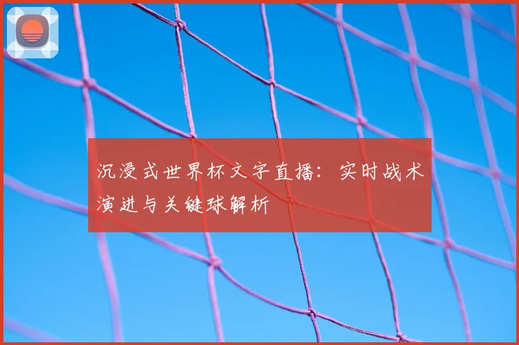 沉浸式世界杯文字直播:实时战术演进与关键球解析