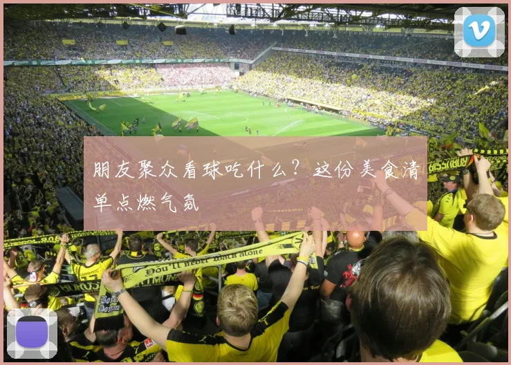朋友聚众看球吃什么？这份美食清单点燃气氛