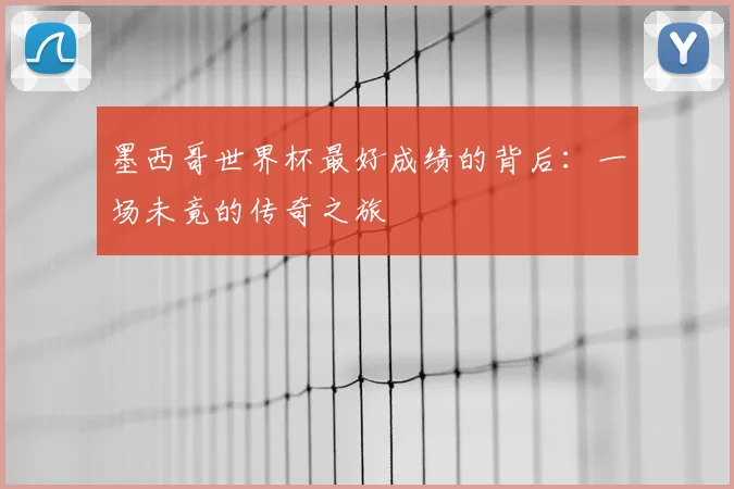 墨西哥世界杯最好成绩的背后：一场未竟的传奇之旅
