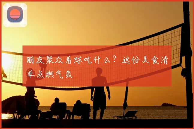 朋友聚众看球吃什么？这份美食清单点燃气氛