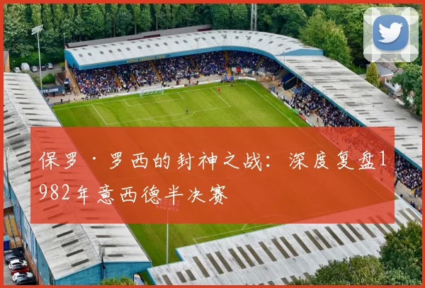 保罗·罗西的封神之战:深度复盘1982年意西德半决赛