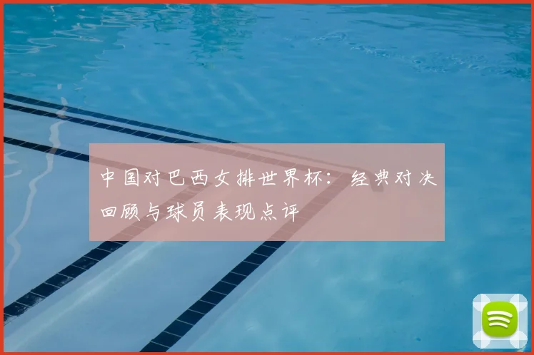 中国对巴西女排世界杯：经典对决回顾与球员表现点评