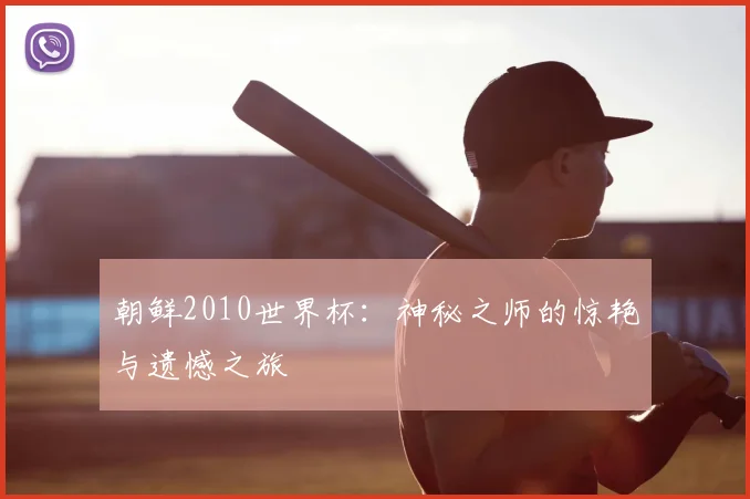 朝鲜2010世界杯：神秘之师的惊艳与遗憾之旅