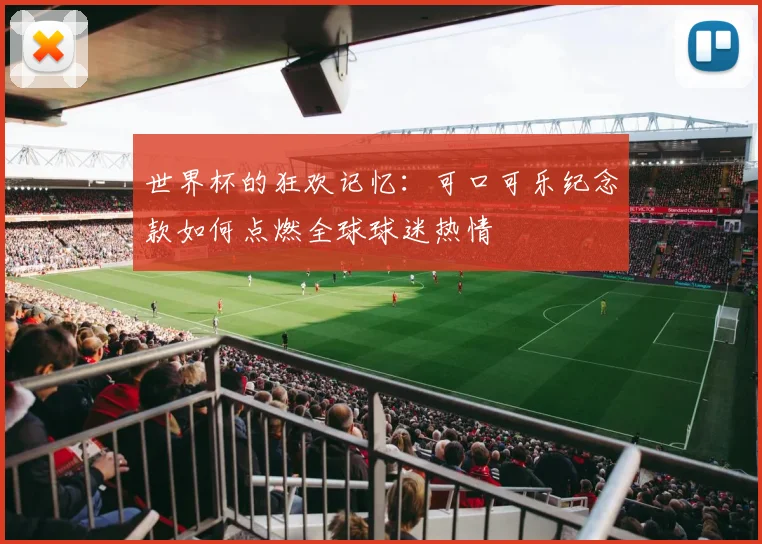 世界杯的狂欢记忆：可口可乐纪念款如何点燃全球球迷热情