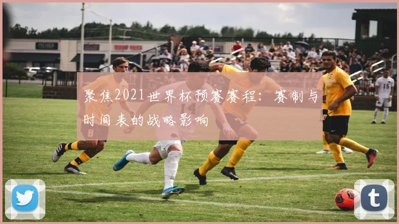 聚焦2021世界杯预赛赛程:赛制与时间表的战略影响