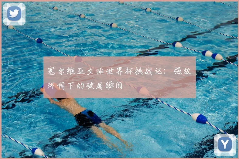 塞尔维亚女排世界杯挑战记：强敌环伺下的破局瞬间