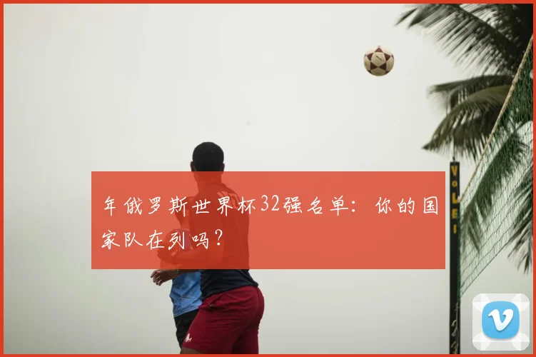 年俄罗斯世界杯32强名单:你的国家队在列吗?