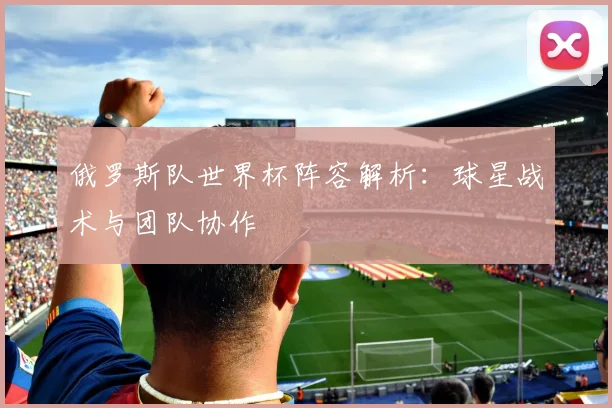 俄罗斯队世界杯阵容解析:球星战术与团队协作