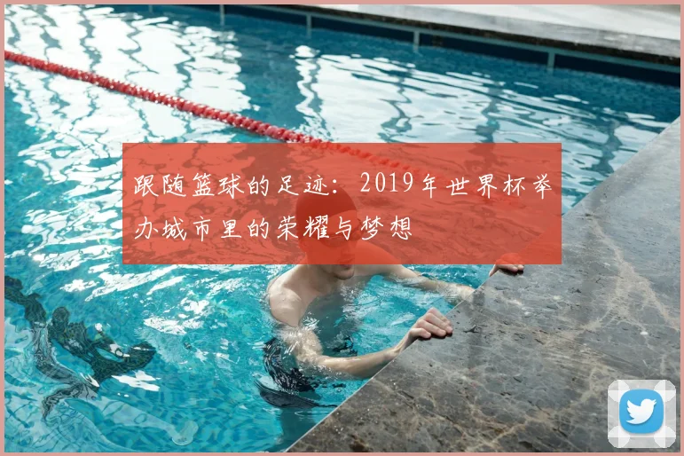 跟随篮球的足迹：2019年世界杯举办城市里的荣耀与梦想