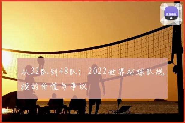 从32队到48队:2022世界杯球队规模的价值与争议